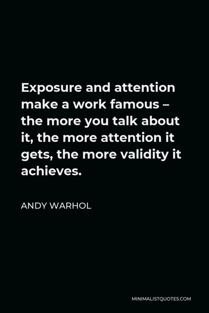 Andy Warhol Quote - Exposure and attention make a work famous – the more you talk about it, the more attention it gets, the more validity it achieves.