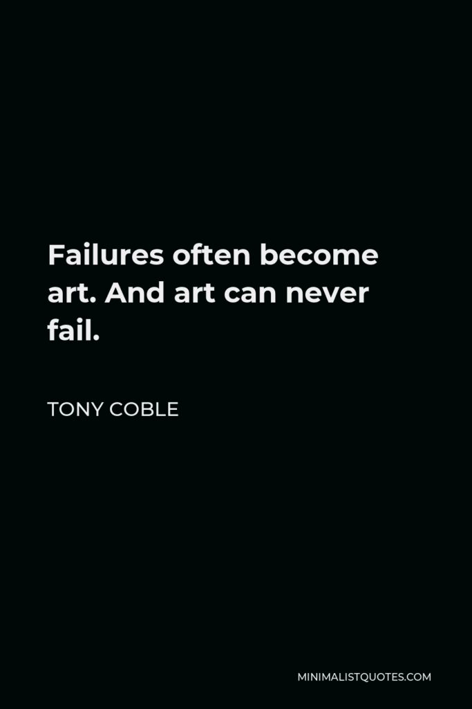 Tony Coble Quote - Failures often become art. And art can never fail.