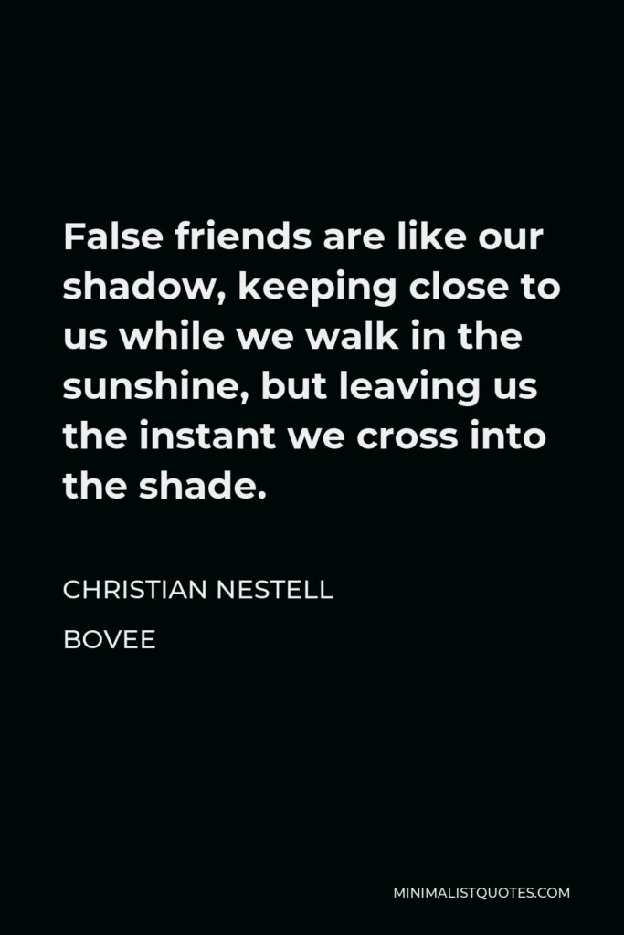 Christian Nestell Bovee Quote - False friends are like our shadow, keeping close to us while we walk in the sunshine, but leaving us the instant we cross into the shade.