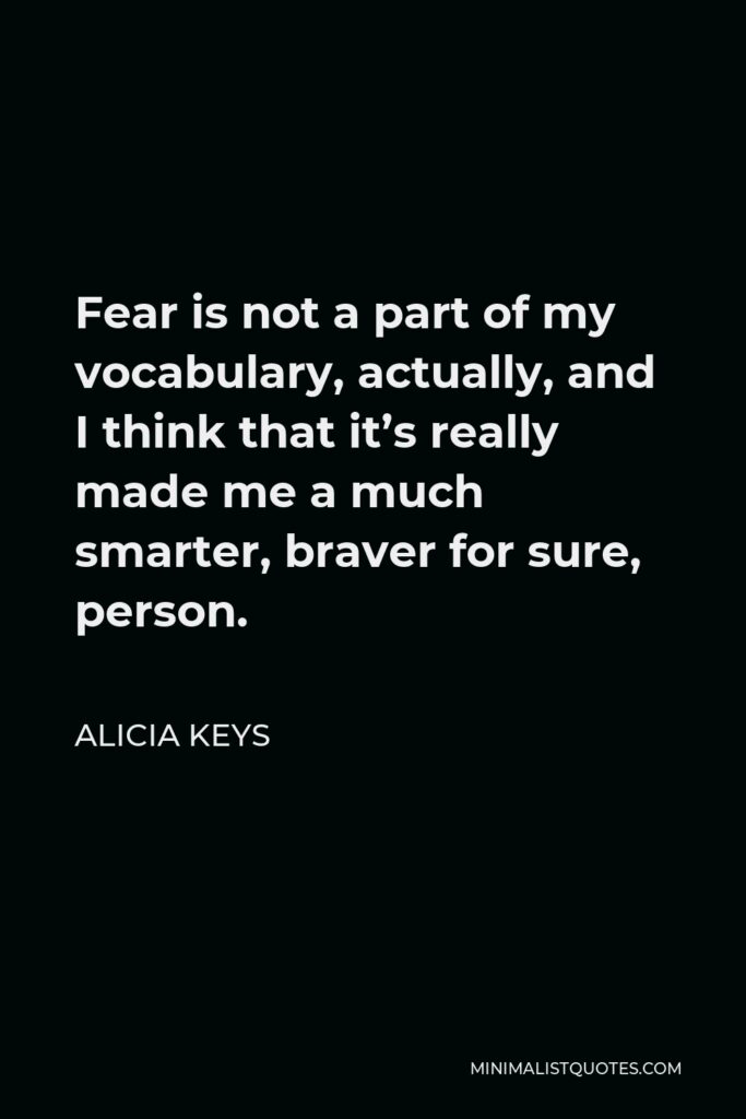 Alicia Keys Quote - Fear is not a part of my vocabulary, actually, and I think that it’s really made me a much smarter, braver for sure, person.