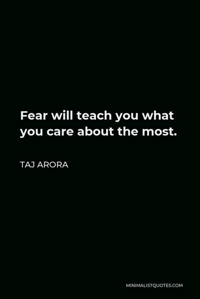 Taj Arora Quote - Fear will teach you what you care about the most.