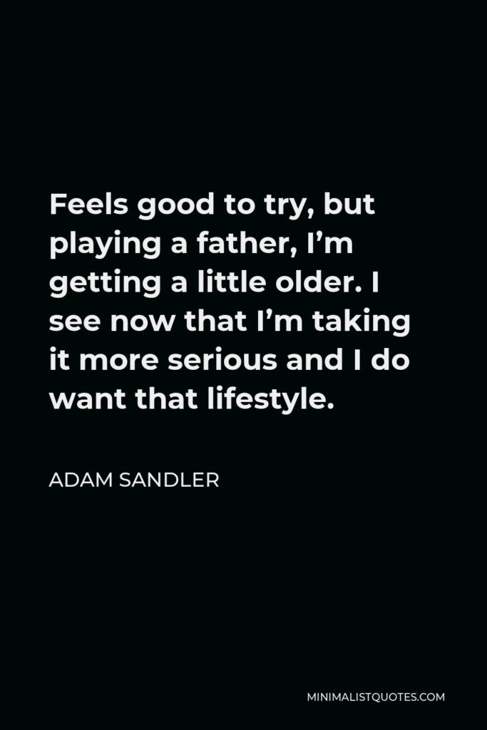 Adam Sandler Quote - Feels good to try, but playing a father, I’m getting a little older. I see now that I’m taking it more serious and I do want that lifestyle.