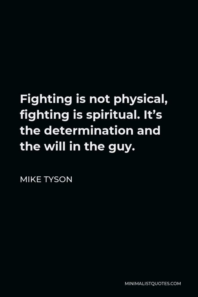 Mike Tyson Quote - Fighting is not physical, fighting is spiritual. It’s the determination and the will in the guy.