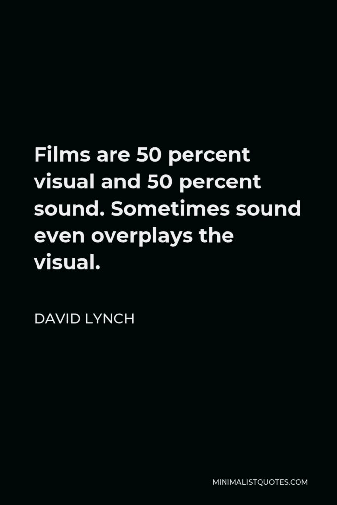 David Lynch Quote - Films are 50 percent visual and 50 percent sound. Sometimes sound even overplays the visual.