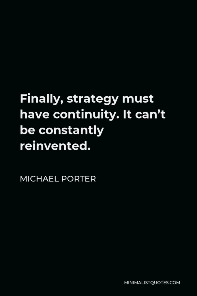 Michael Porter Quote - Finally, strategy must have continuity. It can’t be constantly reinvented.