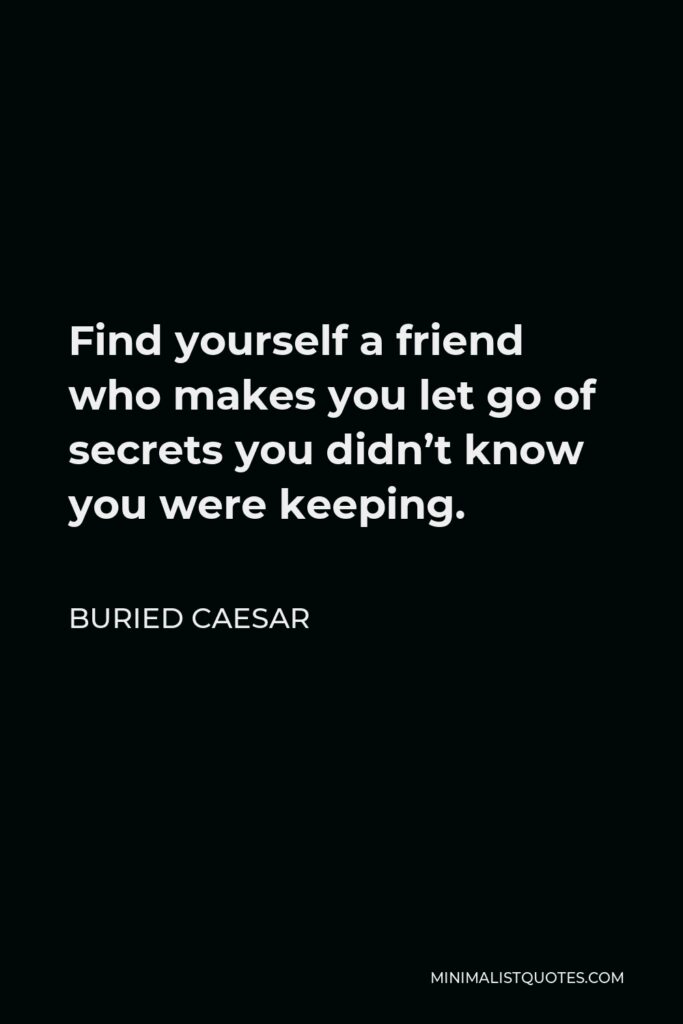 Buried Caesar Quote - Find yourself a friend who makes you let go of secrets you didn’t know you were keeping.