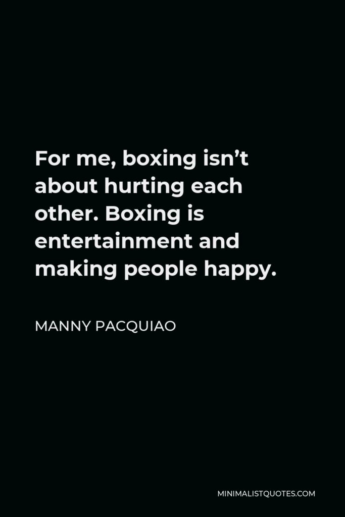 Manny Pacquiao Quote - For me, boxing isn’t about hurting each other. Boxing is entertainment and making people happy.