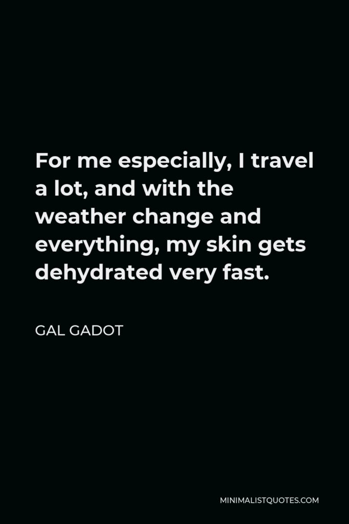 Gal Gadot Quote - For me especially, I travel a lot, and with the weather change and everything, my skin gets dehydrated very fast.
