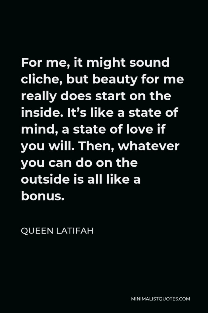 Queen Latifah Quote - For me, it might sound cliche, but beauty for me really does start on the inside. It’s like a state of mind, a state of love if you will. Then, whatever you can do on the outside is all like a bonus.