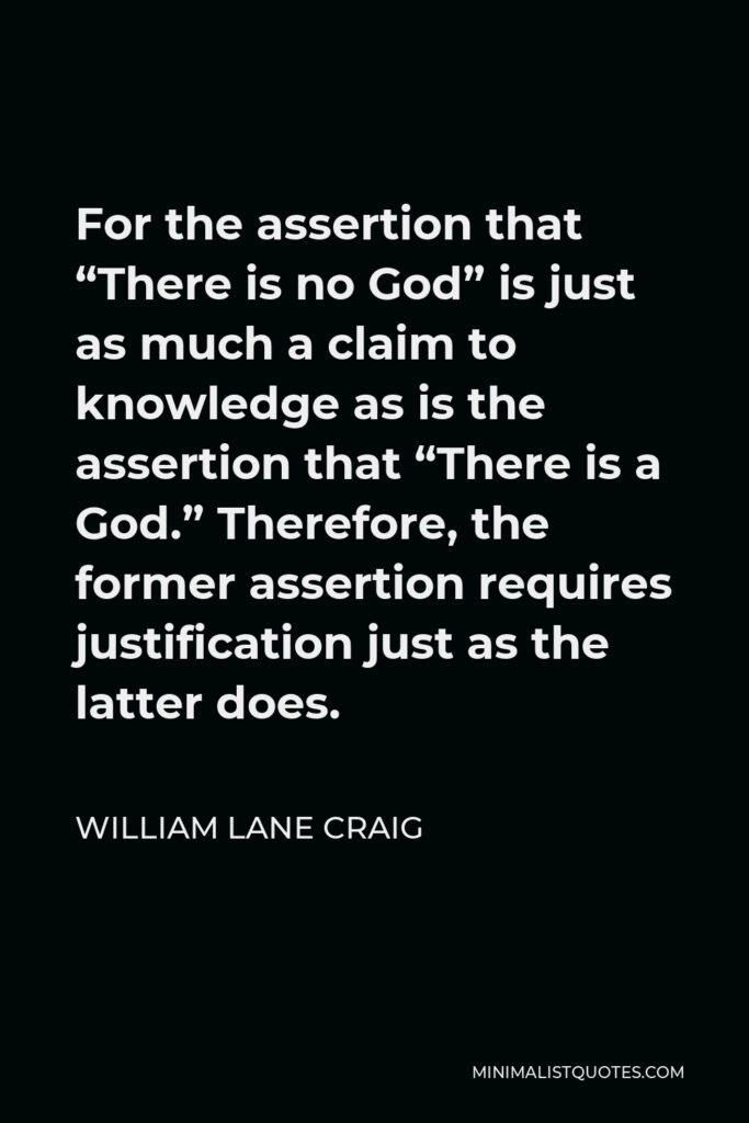 William Lane Craig Quote - For the assertion that “There is no God” is just as much a claim to knowledge as is the assertion that “There is a God.” Therefore, the former assertion requires justification just as the latter does.