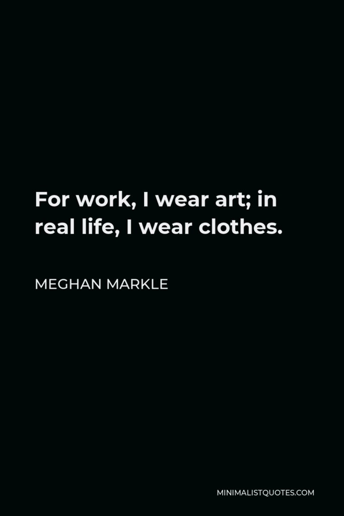 Meghan Markle Quote - For work, I wear art; in real life, I wear clothes.