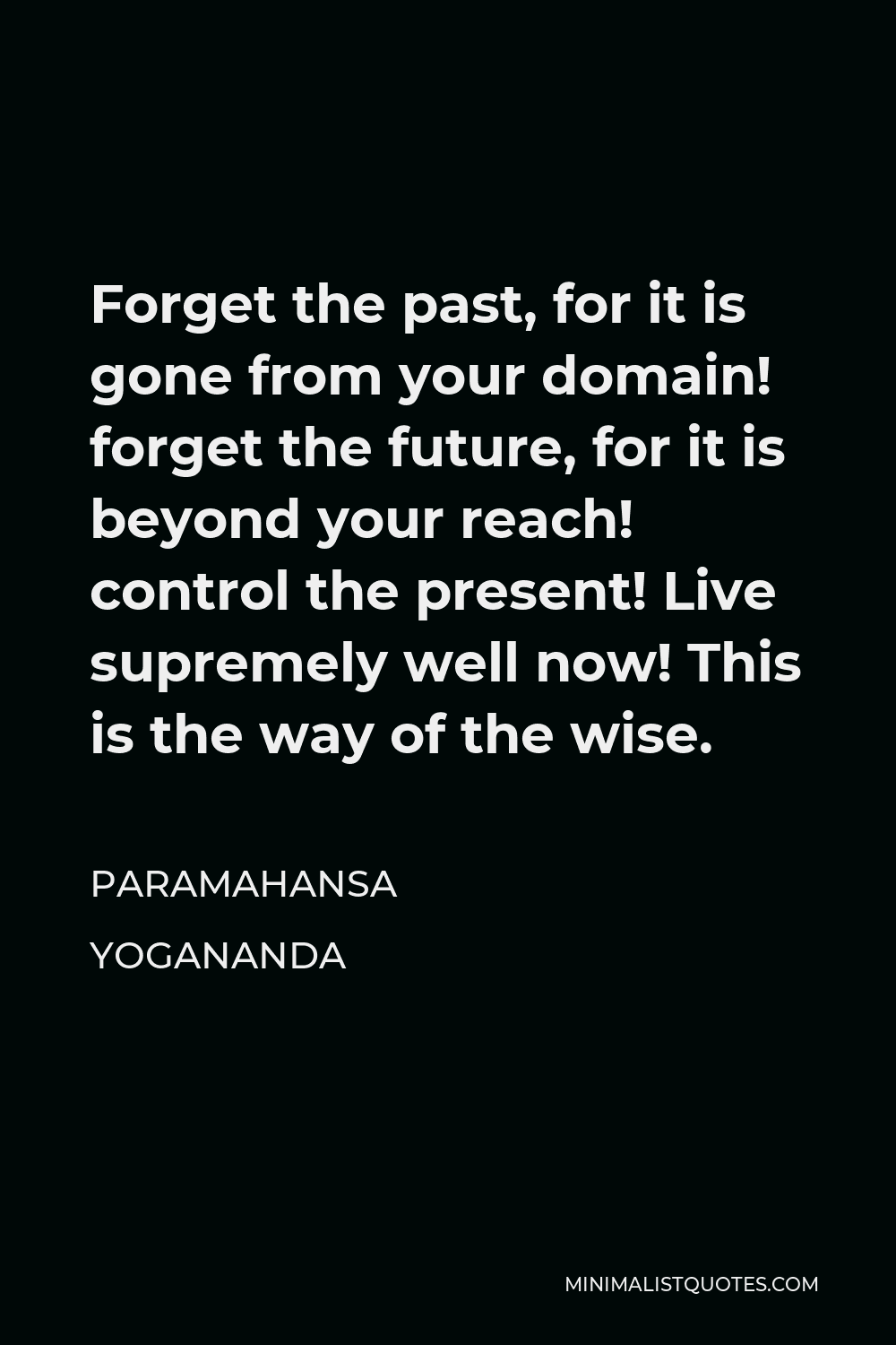 Paramahansa Yogananda Quote - Forget the past, for it is gone from your domain! forget the future, for it is beyond your reach! control the present! Live supremely well now! This is the way of the wise.