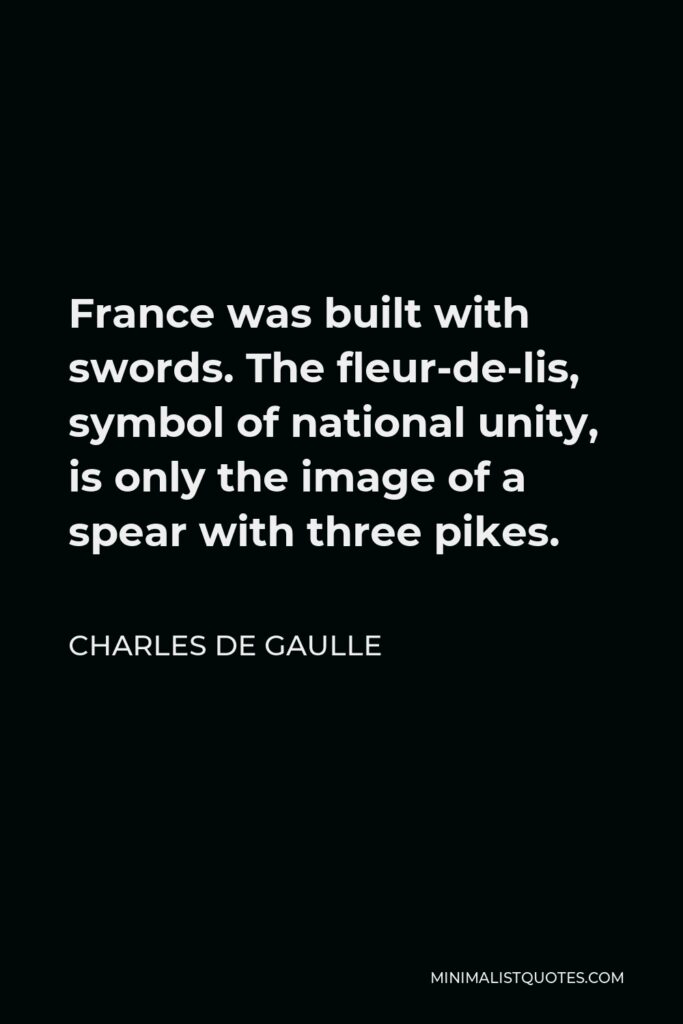 Charles de Gaulle Quote - France was built with swords. The fleur-de-lis, symbol of national unity, is only the image of a spear with three pikes.