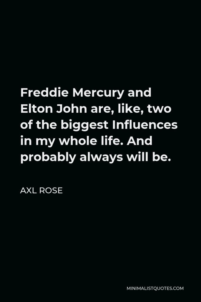 Axl Rose Quote - Freddie Mercury and Elton John are, like, two of the biggest Influences in my whole life. And probably always will be.