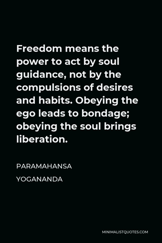 Paramahansa Yogananda Quote - Freedom means the power to act by soul guidance, not by the compulsions of desires and habits. Obeying the ego leads to bondage; obeying the soul brings liberation.