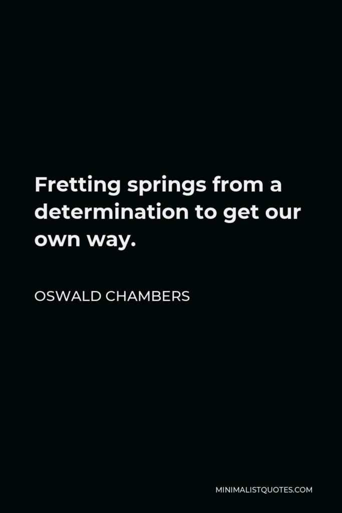 Oswald Chambers Quote - Fretting springs from a determination to get our own way.