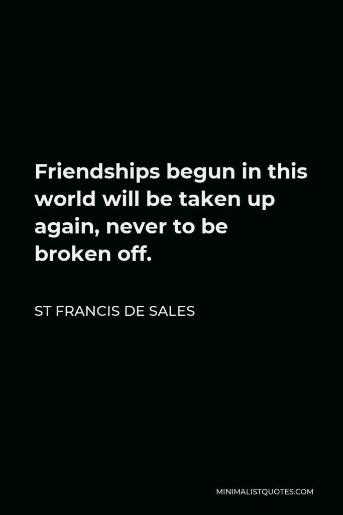 St Francis De Sales Quote - Friendships begun in this world will be taken up again, never to be broken off.