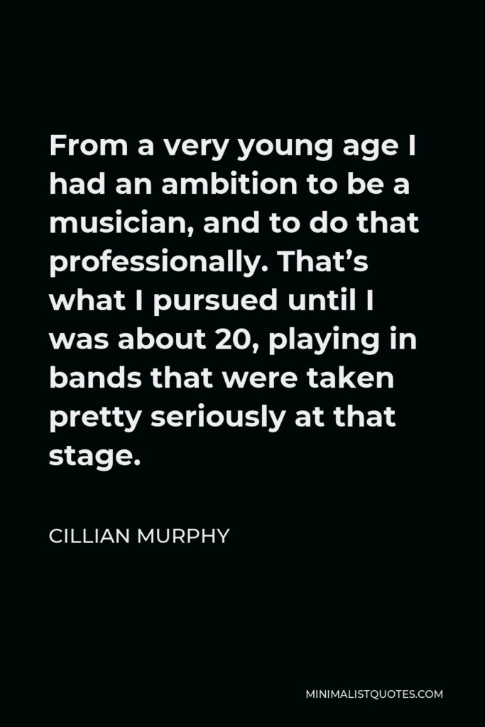 Cillian Murphy Quote - From a very young age I had an ambition to be a musician, and to do that professionally. That’s what I pursued until I was about 20, playing in bands that were taken pretty seriously at that stage.