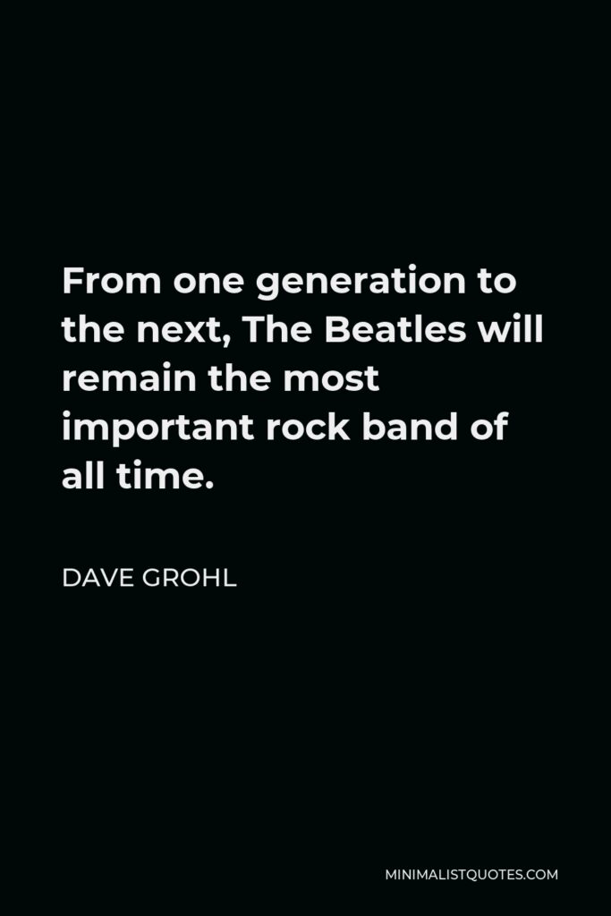 Dave Grohl Quote - From one generation to the next, The Beatles will remain the most important rock band of all time.