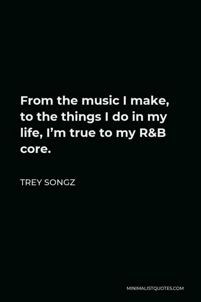 Trey Songz Quote - From the music I make, to the things I do in my life, I’m true to my R&B core.