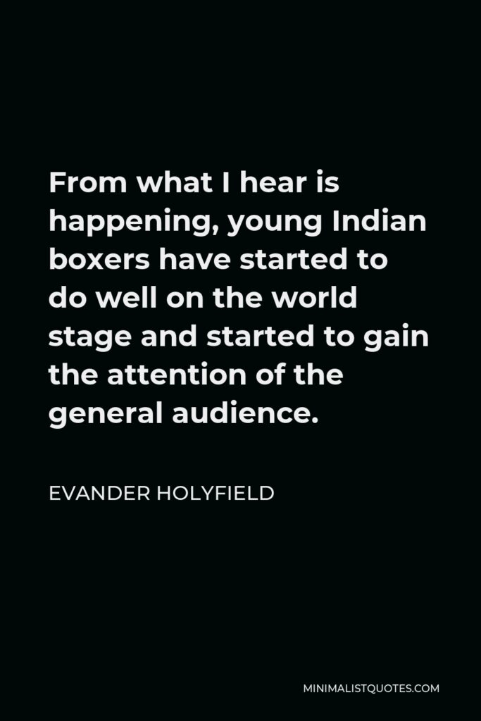 Evander Holyfield Quote - From what I hear is happening, young Indian boxers have started to do well on the world stage and started to gain the attention of the general audience.