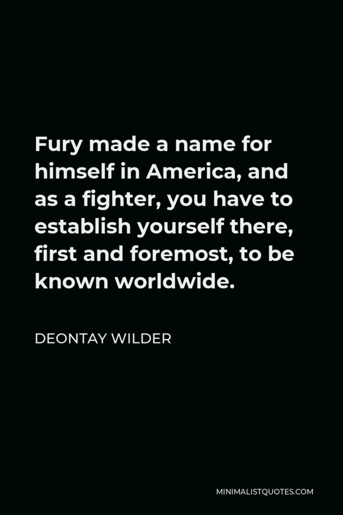 Deontay Wilder Quote - Fury made a name for himself in America, and as a fighter, you have to establish yourself there, first and foremost, to be known worldwide.