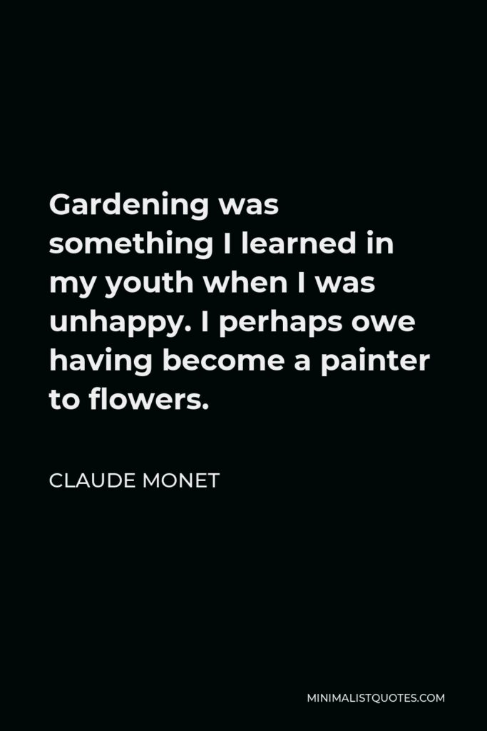 Claude Monet Quote - Gardening was something I learned in my youth when I was unhappy. I perhaps owe having become a painter to flowers.
