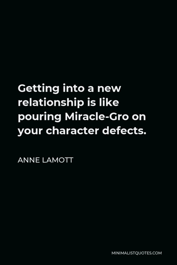 Anne Lamott Quote - Getting into a new relationship is like pouring Miracle-Gro on your character defects.