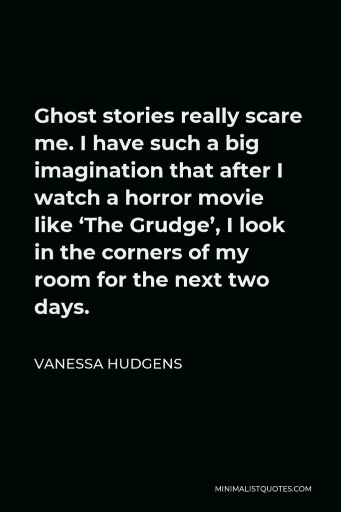 Vanessa Hudgens Quote - Ghost stories really scare me. I have such a big imagination that after I watch a horror movie like ‘The Grudge’, I look in the corners of my room for the next two days.