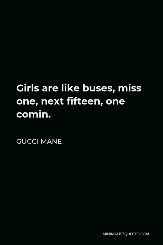 Gucci Mane Quote - Girls are like buses, miss one, next fifteen, one comin.