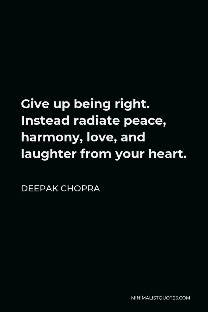 Deepak Chopra Quote - Give up being right. Instead radiate peace, harmony, love, and laughter from your heart.