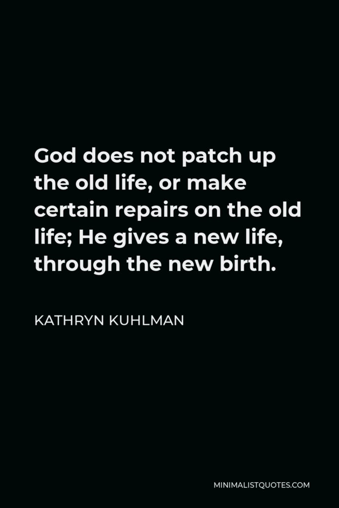 Kathryn Kuhlman Quote - God does not patch up the old life, or make certain repairs on the old life; He gives a new life, through the new birth.