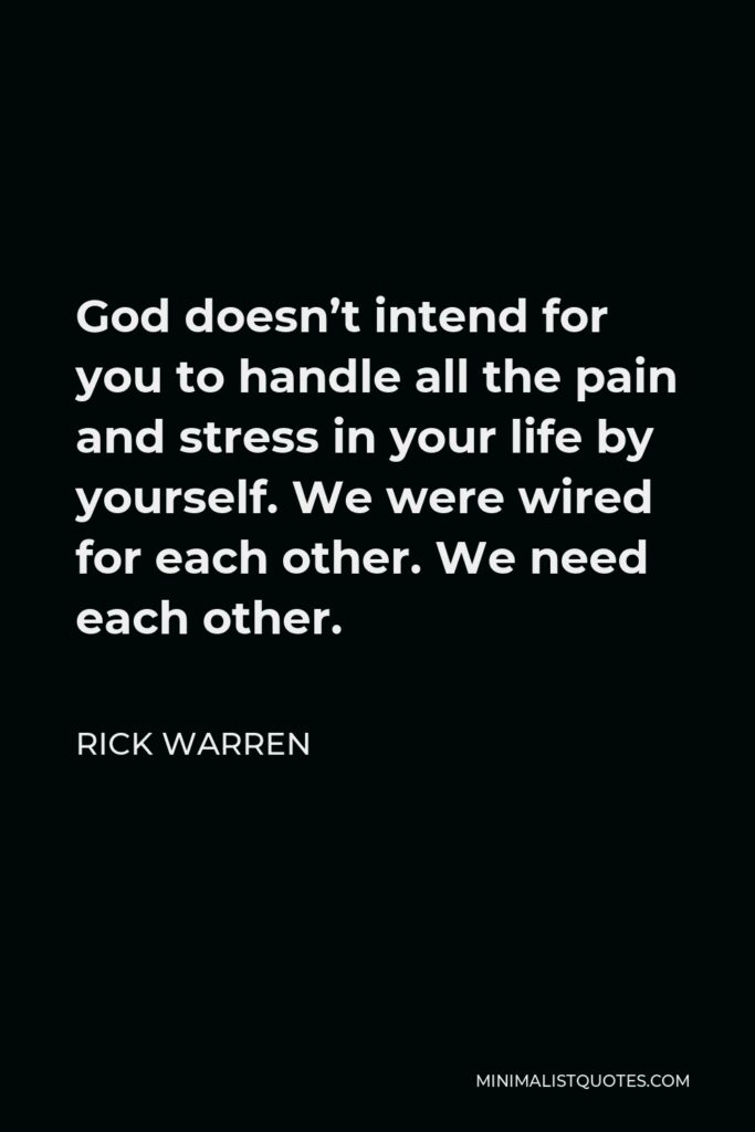 Rick Warren Quote - God doesn’t intend for you to handle all the pain and stress in your life by yourself. We were wired for each other. We need each other.