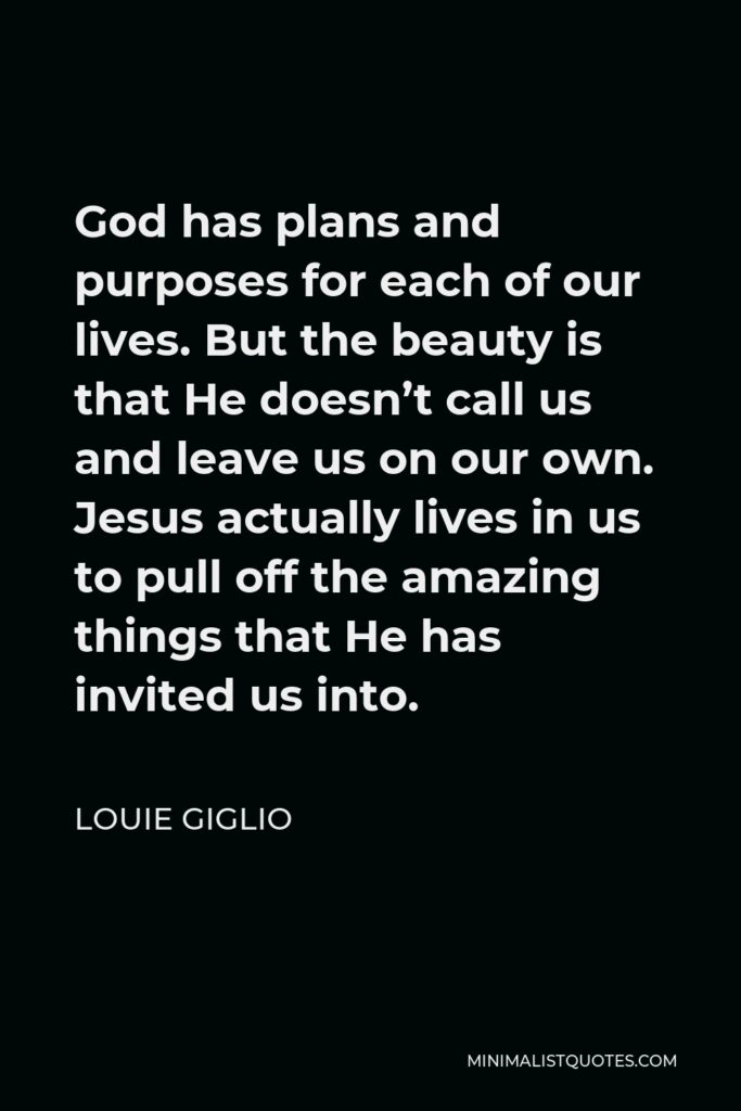 Louie Giglio Quote - God has plans and purposes for each of our lives. But the beauty is that He doesn’t call us and leave us on our own. Jesus actually lives in us to pull off the amazing things that He has invited us into.
