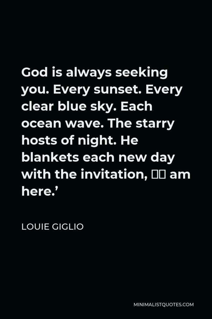 Louie Giglio Quote - God is always seeking you. Every sunset. Every clear blue sky. Each ocean wave. The starry hosts of night. He blankets each new day with the invitation, ‘I am here.’