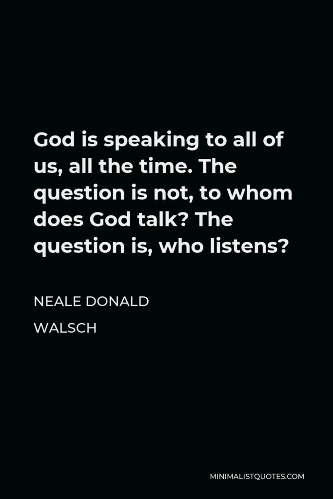 Neale Donald Walsch Quote - God is speaking to all of us, all the time. The question is not, to whom does God talk? The question is, who listens?