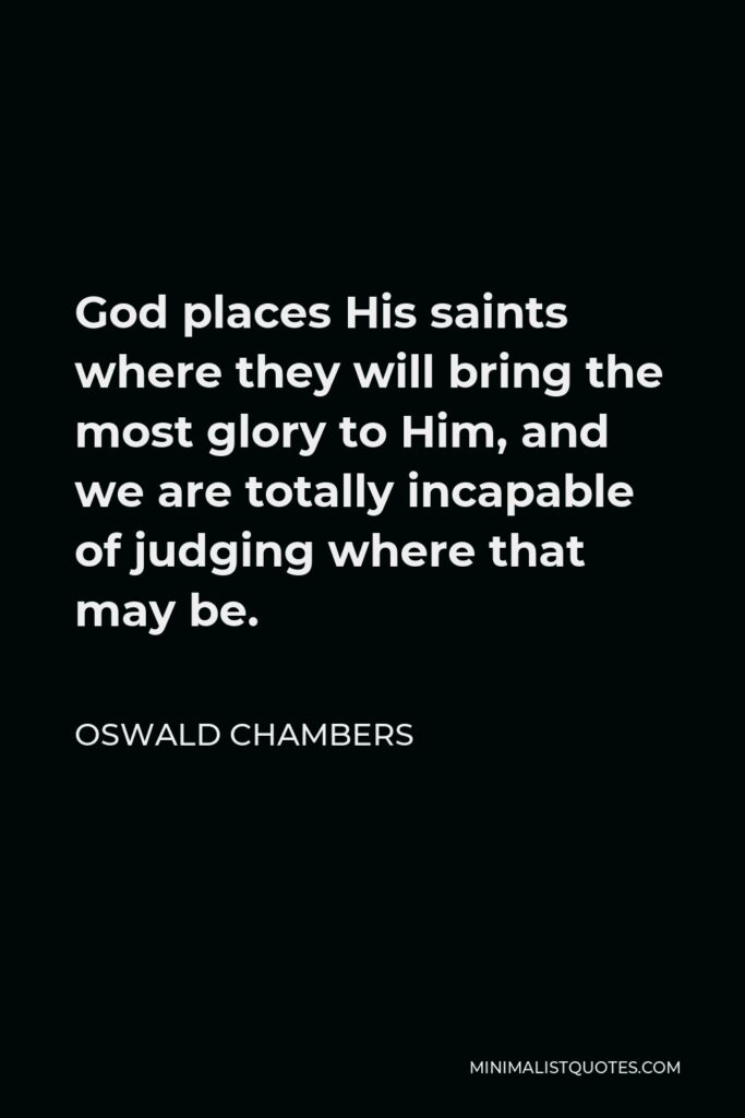 Oswald Chambers Quote - God places His saints where they will bring the most glory to Him, and we are totally incapable of judging where that may be.