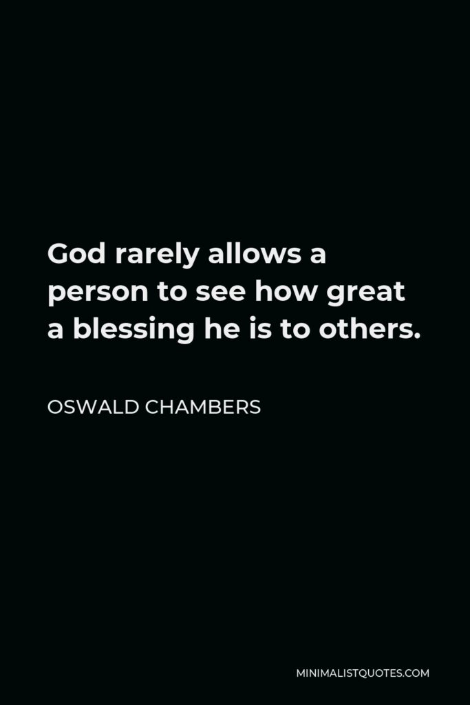 Oswald Chambers Quote - God rarely allows a person to see how great a blessing he is to others.