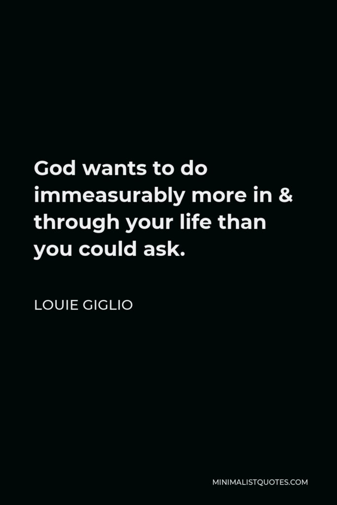 Louie Giglio Quote - God wants to do immeasurably more in & through your life than you could ask.