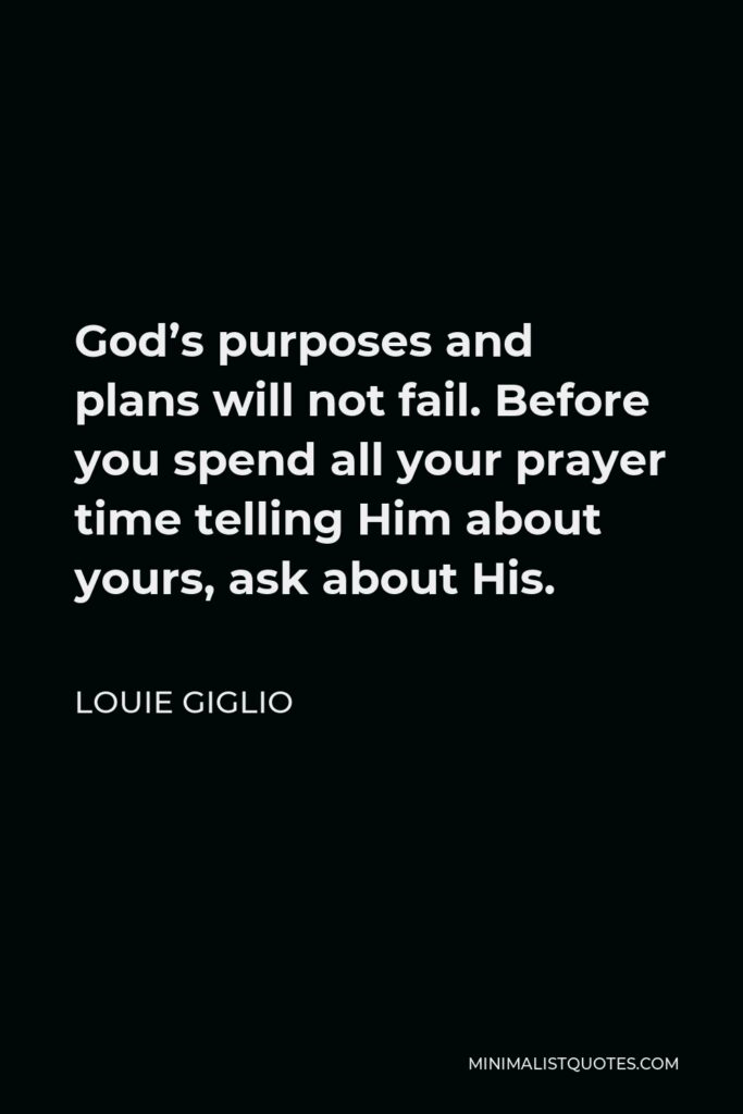Louie Giglio Quote - God’s purposes and plans will not fail. Before you spend all your prayer time telling Him about yours, ask about His.