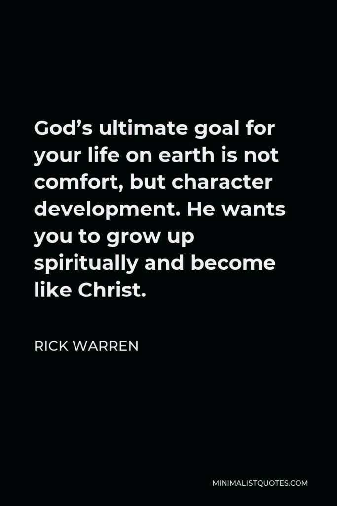 Rick Warren Quote - God’s ultimate goal for your life on earth is not comfort, but character development. He wants you to grow up spiritually and become like Christ.
