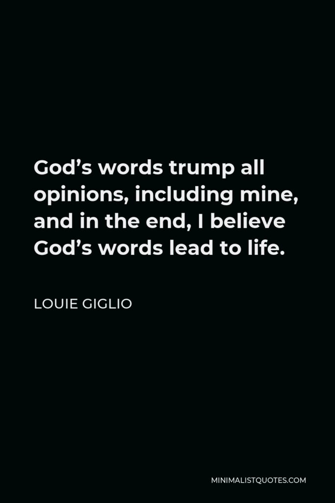 Louie Giglio Quote - God’s words trump all opinions, including mine, and in the end, I believe God’s words lead to life.