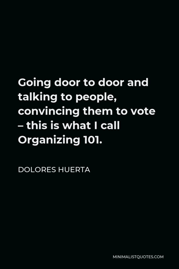 Dolores Huerta Quote - Going door to door and talking to people, convincing them to vote – this is what I call Organizing 101.
