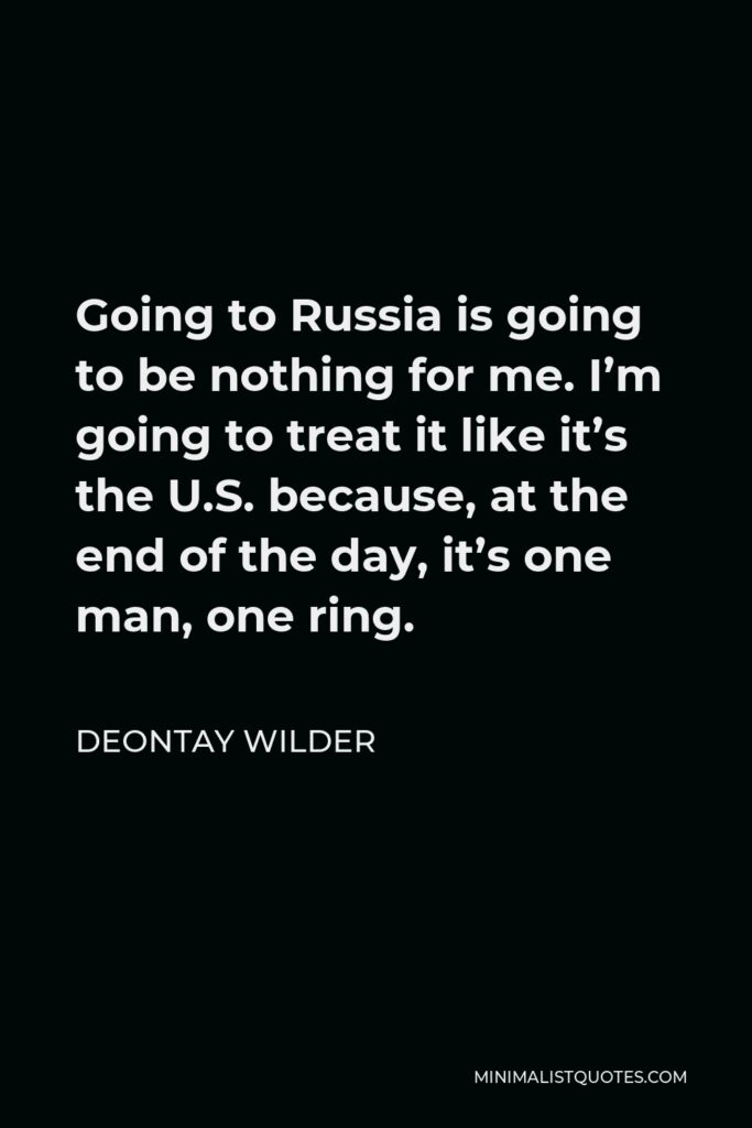 Deontay Wilder Quote - Going to Russia is going to be nothing for me. I’m going to treat it like it’s the U.S. because, at the end of the day, it’s one man, one ring.