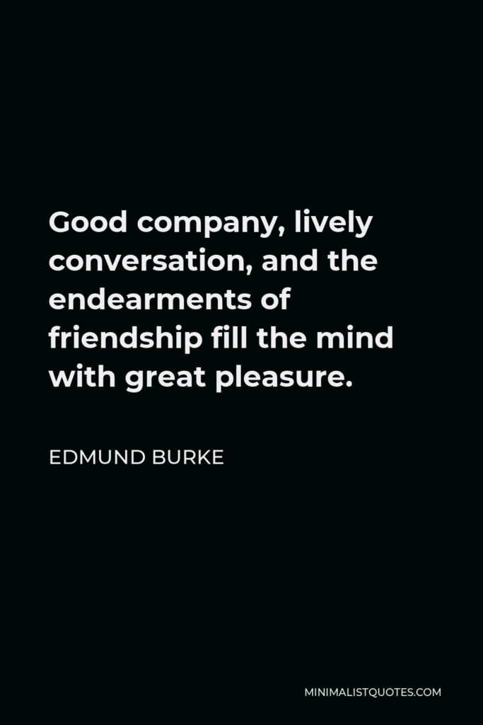 Edmund Burke Quote - Good company, lively conversation, and the endearments of friendship fill the mind with great pleasure.