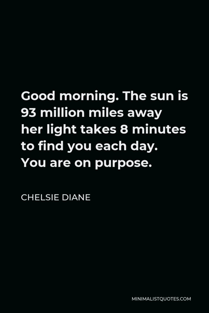 Chelsie Diane Quote - Good morning. The sun is 93 million miles away her light takes 8 minutes to find you each day. You are on purpose.