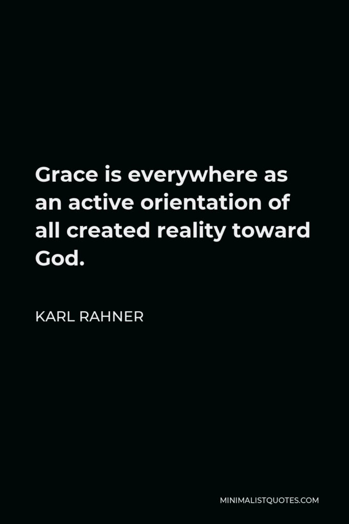 Karl Rahner Quote - Grace is everywhere as an active orientation of all created reality toward God.