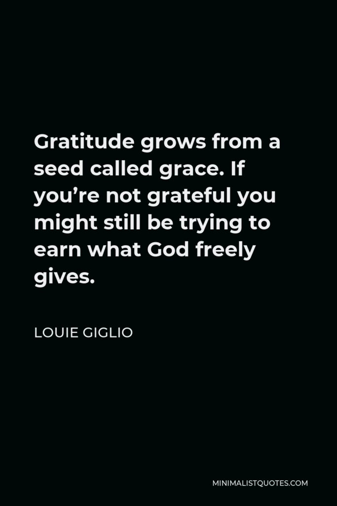 Louie Giglio Quote - Gratitude grows from a seed called grace. If you’re not grateful you might still be trying to earn what God freely gives.