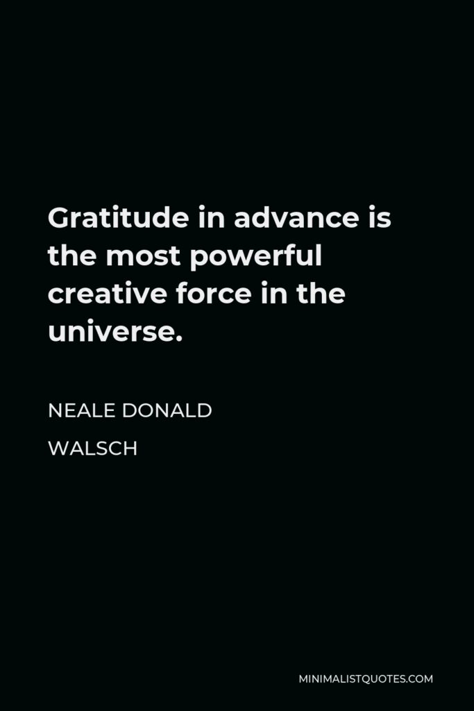 Neale Donald Walsch Quote - Gratitude in advance is the most powerful creative force in the universe.