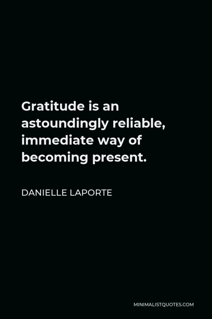 Danielle LaPorte Quote - Gratitude is an astoundingly reliable, immediate way of becoming present.